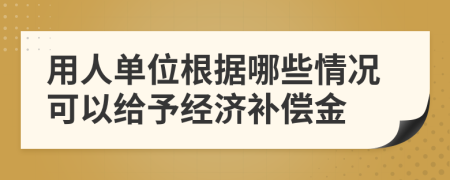 用人单位根据哪些情况可以给予经济补偿金