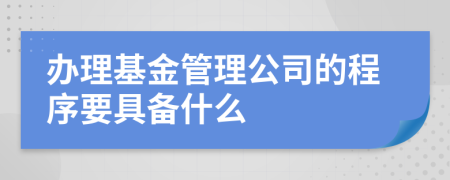 办理基金管理公司的程序要具备什么