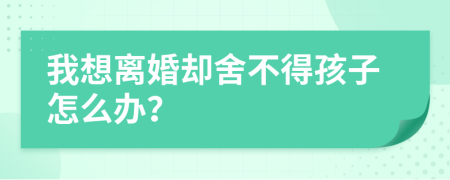 我想离婚却舍不得孩子怎么办？