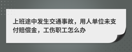上班途中发生交通事故，用人单位未支付赔偿金，工伤职工怎么办