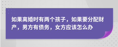 如果离婚时有两个孩子，如果要分配财产，男方有债务，女方应该怎么办