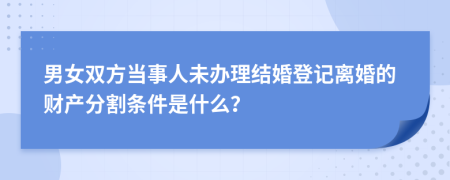 男女双方当事人未办理结婚登记离婚的财产分割条件是什么？