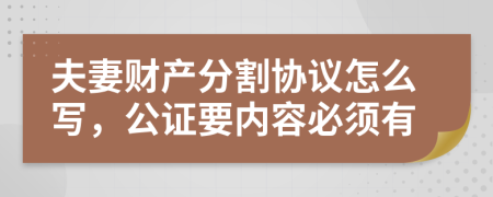 夫妻财产分割协议怎么写，公证要内容必须有