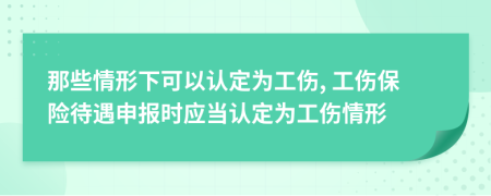 那些情形下可以认定为工伤, 工伤保险待遇申报时应当认定为工伤情形