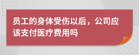 员工的身体受伤以后，公司应该支付医疗费用吗