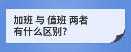  加班 与 值班 两者有什么区别?