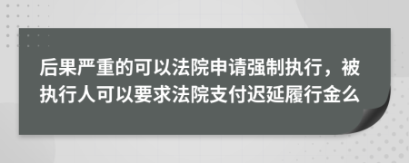 后果严重的可以法院申请强制执行，被执行人可以要求法院支付迟延履行金么