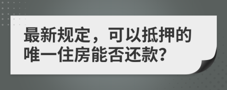 最新规定，可以抵押的唯一住房能否还款？