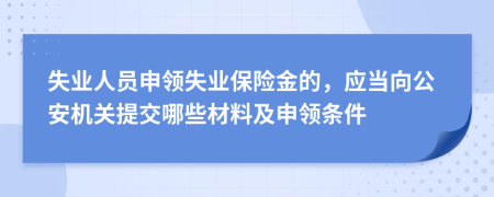 失业人员申领失业保险金的，应当向公安机关提交哪些材料及申领条件