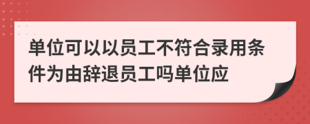 单位可以以员工不符合录用条件为由辞退员工吗单位应