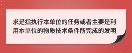 求是指执行本单位的任务或者主要是利用本单位的物质技术条件所完成的发明