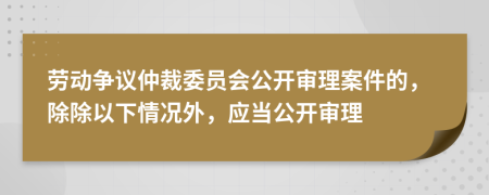 劳动争议仲裁委员会公开审理案件的，除除以下情况外，应当公开审理