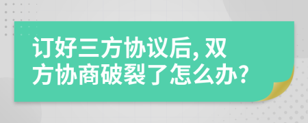 订好三方协议后, 双方协商破裂了怎么办?