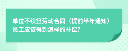 单位不续签劳动合同（提前半年通知）员工应该得到怎样的补偿？