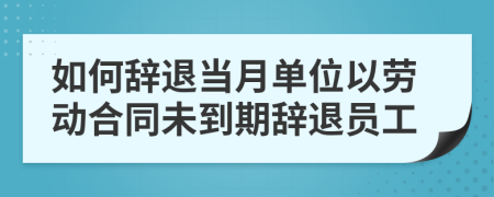 如何辞退当月单位以劳动合同未到期辞退员工
