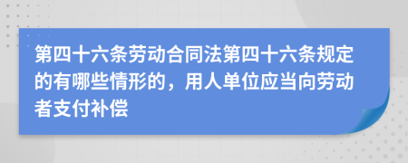 第四十六条劳动合同法第四十六条规定的有哪些情形的，用人单位应当向劳动者支付补偿