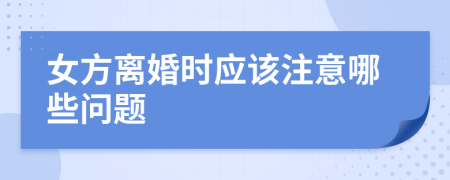 女方离婚时应该注意哪些问题