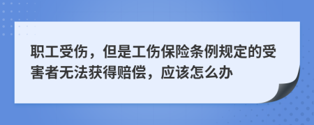 职工受伤，但是工伤保险条例规定的受害者无法获得赔偿，应该怎么办