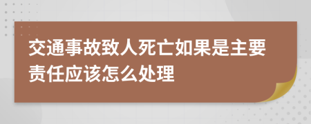 交通事故致人死亡如果是主要责任应该怎么处理