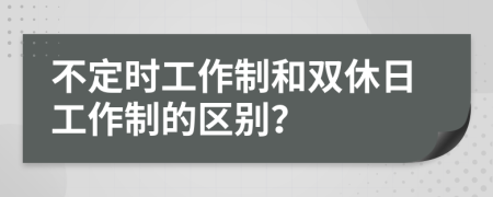 不定时工作制和双休日工作制的区别？