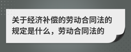 关于经济补偿的劳动合同法的规定是什么，劳动合同法的