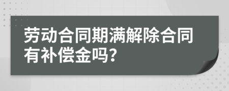 劳动合同期满解除合同有补偿金吗？