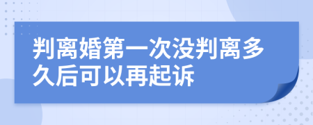 判离婚第一次没判离多久后可以再起诉