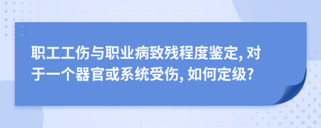 职工工伤与职业病致残程度鉴定, 对于一个器官或系统受伤, 如何定级?