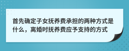 首先确定子女抚养费承担的两种方式是什么，离婚时抚养费应予支持的方式