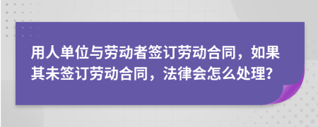 用人单位与劳动者签订劳动合同，如果其未签订劳动合同，法律会怎么处理？