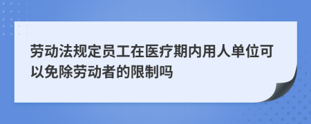 劳动法规定员工在医疗期内用人单位可以免除劳动者的限制吗