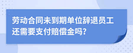 劳动合同未到期单位辞退员工还需要支付赔偿金吗？