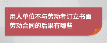 用人单位不与劳动者订立书面劳动合同的后果有哪些