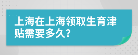 上海在上海领取生育津贴需要多久？