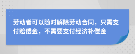 劳动者可以随时解除劳动合同，只需支付赔偿金，不需要支付经济补偿金