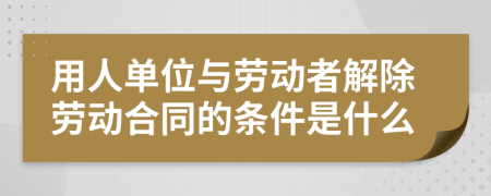 用人单位与劳动者解除劳动合同的条件是什么