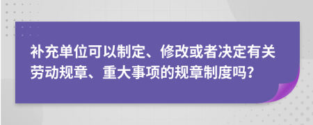 补充单位可以制定、修改或者决定有关劳动规章、重大事项的规章制度吗？