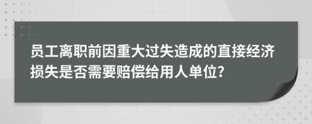 员工离职前因重大过失造成的直接经济损失是否需要赔偿给用人单位？