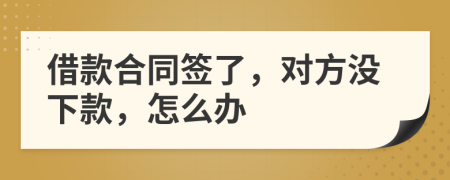 借款合同签了，对方没下款，怎么办