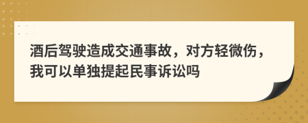 酒后驾驶造成交通事故，对方轻微伤，我可以单独提起民事诉讼吗