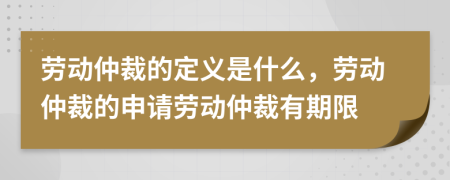 劳动仲裁的定义是什么，劳动仲裁的申请劳动仲裁有期限