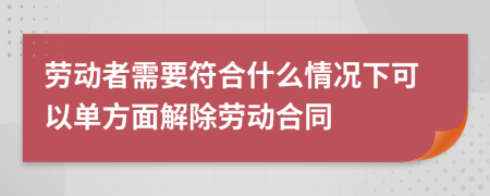 劳动者需要符合什么情况下可以单方面解除劳动合同
