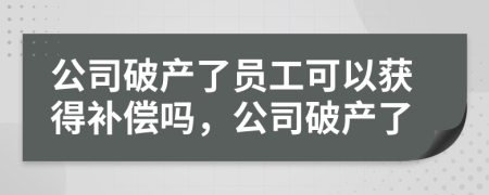 公司破产了员工可以获得补偿吗，公司破产了