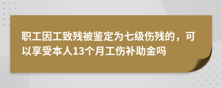 职工因工致残被鉴定为七级伤残的，可以享受本人13个月工伤补助金吗