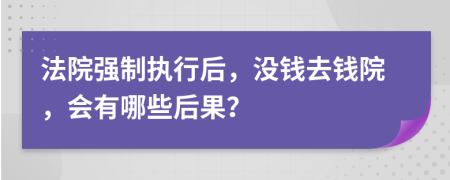 法院强制执行后，没钱去钱院，会有哪些后果？