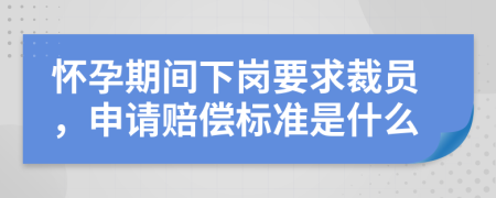 怀孕期间下岗要求裁员，申请赔偿标准是什么