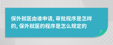 保外就医由谁申请, 审批程序是怎样的, 保外就医的程序是怎么规定的