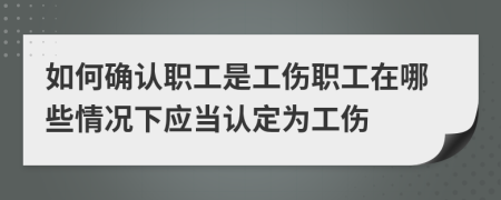 如何确认职工是工伤职工在哪些情况下应当认定为工伤