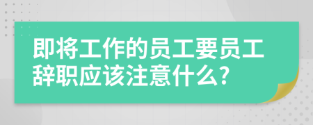 即将工作的员工要员工辞职应该注意什么?