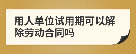 用人单位试用期可以解除劳动合同吗